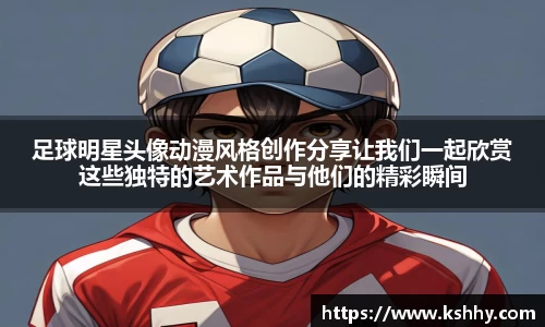 足球明星头像动漫风格创作分享让我们一起欣赏这些独特的艺术作品与他们的精彩瞬间